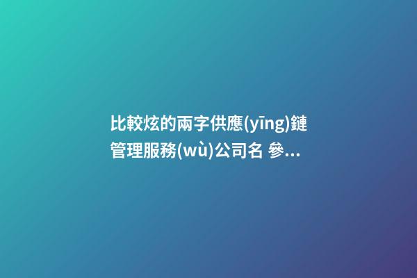 比較炫的兩字供應(yīng)鏈管理服務(wù)公司名 參照善用這些-第1張-公司起名-玄機(jī)派